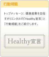 トップメッセージ、健康産業を目指すオリエンタルの「Healthy宣言」と「行動規範」をご紹介します。